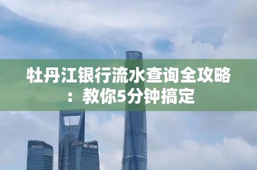 牡丹江银行流水查询全攻略：教你5分钟搞定