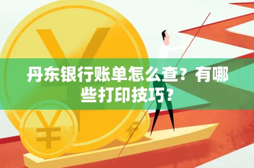 丹东银行账单怎么查？有哪些打印技巧？