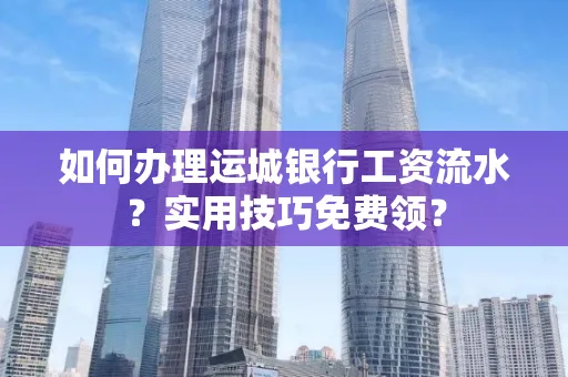 如何办理运城银行工资流水?实用技巧免费领?