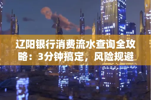 辽阳银行消费流水查询全攻略:3分钟搞定,风险规避绝招曝光!