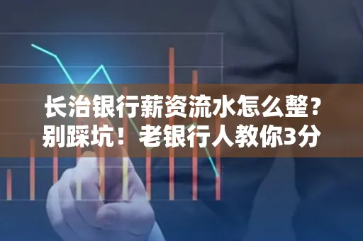 长治银行薪资流水怎么整?别踩坑!老银行人教你3分钟搞定义版