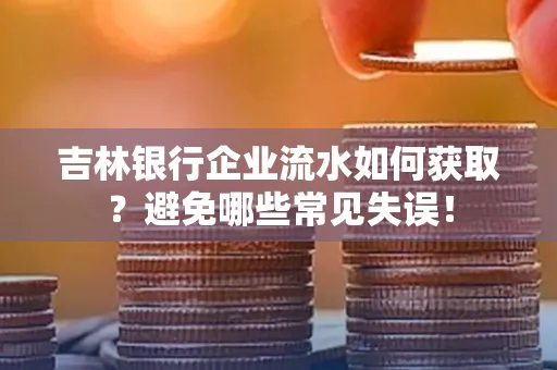 吉林银行企业流水如何获取?避免哪些常见失误!