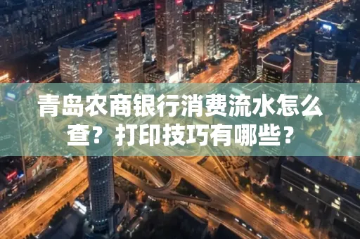 青岛农商银行消费流水怎么查?打印技巧有哪些?