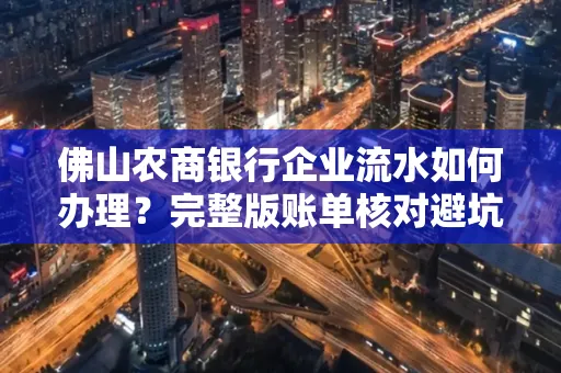 佛山农商银行企业流水如何办理?完整版账单核对避坑指南?合法操作流程