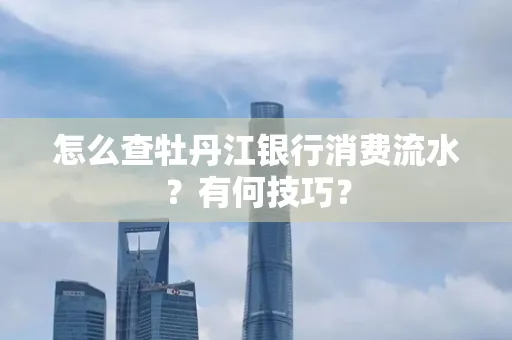 怎么查牡丹江银行消费流水?有何技巧?