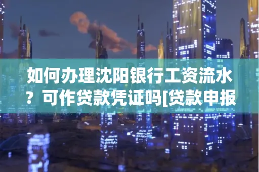 如何办理沈阳银行工资流水？可作贷款凭证吗[贷款申报必见]