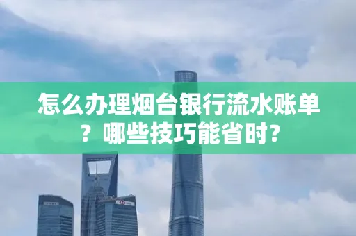 怎么办理烟台银行流水账单?哪些技巧能省时?