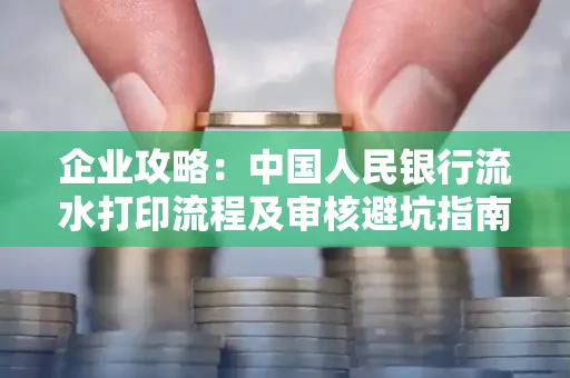企业攻略:中国人民银行流水打印流程及审核避坑指南