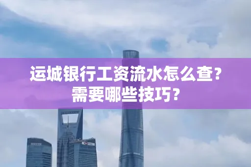 运城银行工资流水怎么查?需要哪些技巧?