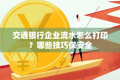 交通银行企业流水怎么打印?哪些技巧保安全