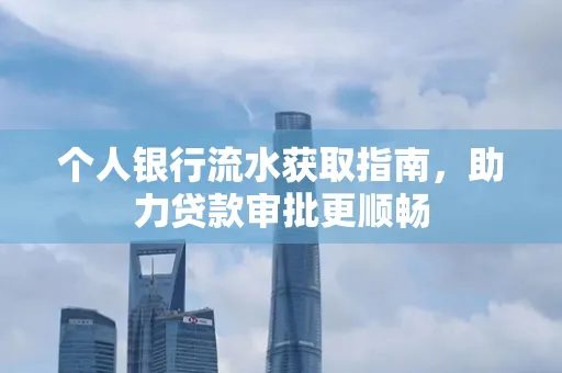 个人银行流水获取指南,助力贷款审批更顺畅 个人银行流水获取指南,助力贷款审批更顺畅