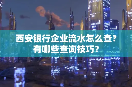 西安银行企业流水怎么查?有哪些查询技巧? 西安银行企业流水怎么查?有哪些查询技巧?