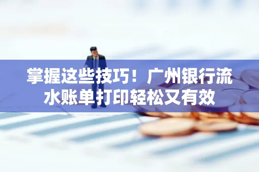 掌握这些技巧!广州银行流水账单打印轻松又有效 掌握这些技巧!广州银行流水账单打印轻松又有效