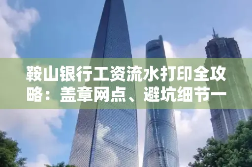 鞍山银行工资流水打印全攻略:盖章网点、避坑细节一次说透