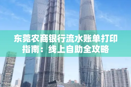 东莞农商银行流水账单打印指南:线上自助全攻略