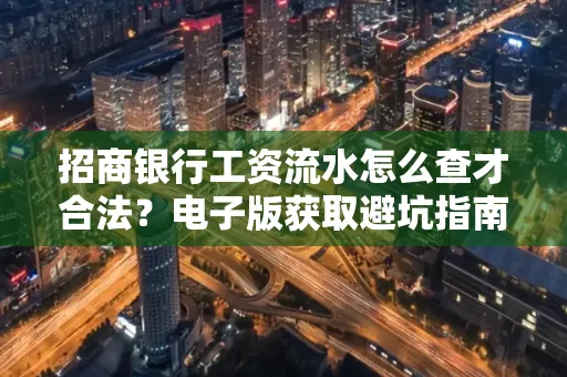 招商银行工资流水怎么查才合法?电子版获取避坑指南