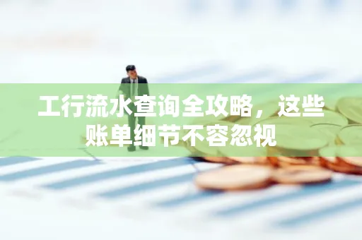 工行流水查询全攻略,这些账单细节不容忽视