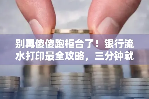 别再傻傻跑柜台了!银行流水打印最全攻略,三分钟就搞懂