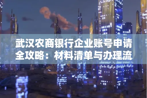 武汉农商银行企业账号申请全攻略:材料清单与办理流程详解