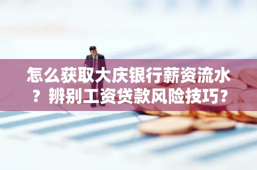 怎么获取大庆银行薪资流水?辨别工资贷款风险技巧?