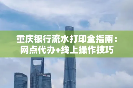 重庆银行流水打印全指南:网点代办+线上操作技巧
