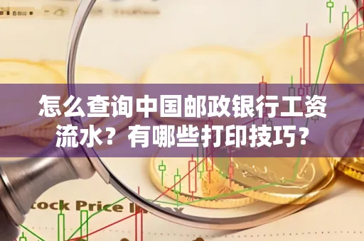 怎么查询中国邮政银行工资流水?有哪些打印技巧?