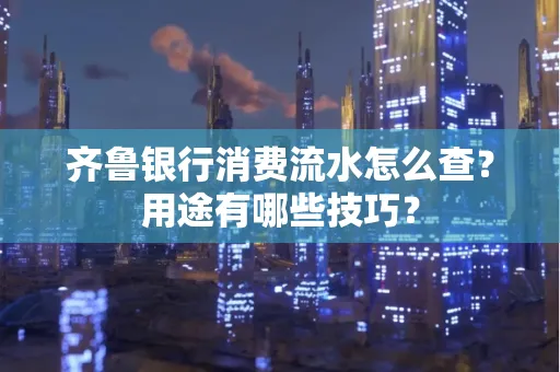 齐鲁银行消费流水怎么查？用途有哪些技巧？