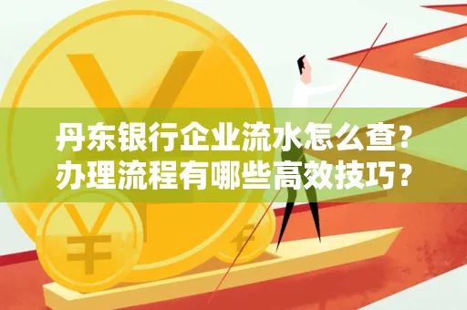 丹东银行企业流水怎么查？办理流程有哪些高效技巧？