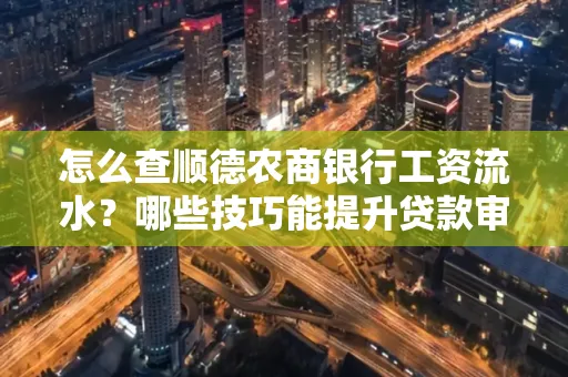 怎么查顺德农商银行工资流水？哪些技巧能提升贷款审核成功率？