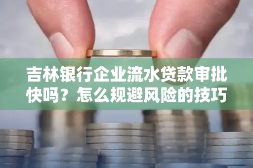 吉林银行企业流水贷款审批快吗?怎么规避风险的技巧解析