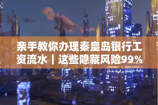 亲手教你办理秦皇岛银行工资流水|这些隐藏风险99%的人都忽略了
