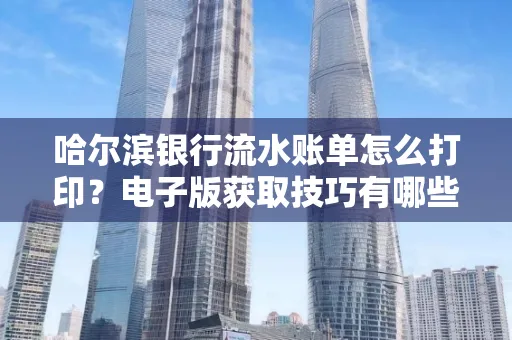 哈尔滨银行流水账单怎么打印?电子版获取技巧有哪些