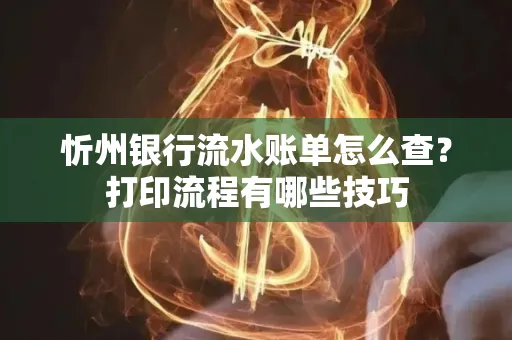 忻州银行流水账单怎么查？打印流程有哪些技巧