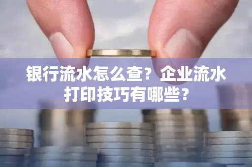 银行流水怎么查?企业流水打印技巧有哪些?