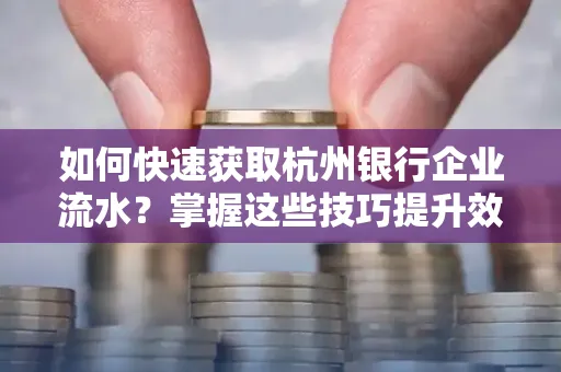 如何快速获取杭州银行企业流水?掌握这些技巧提升效率!