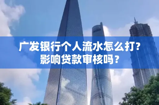 广发银行个人流水怎么打?影响贷款审核吗?