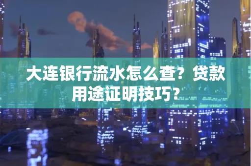 大连银行流水怎么查?贷款用途证明技巧?