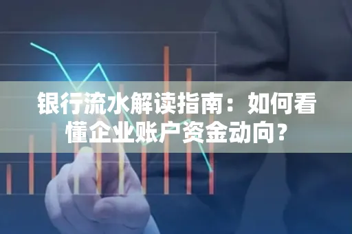 银行流水解读指南:如何看懂企业账户资金动向?