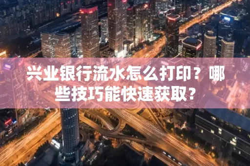 兴业银行流水怎么打印?哪些技巧能快速获取?