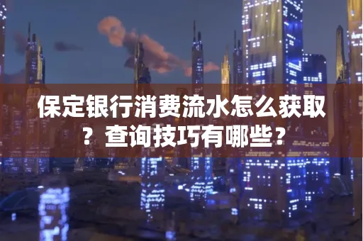 保定银行消费流水怎么获取?查询技巧有哪些?