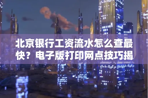 北京银行工资流水怎么查最快?电子版打印网点技巧揭秘