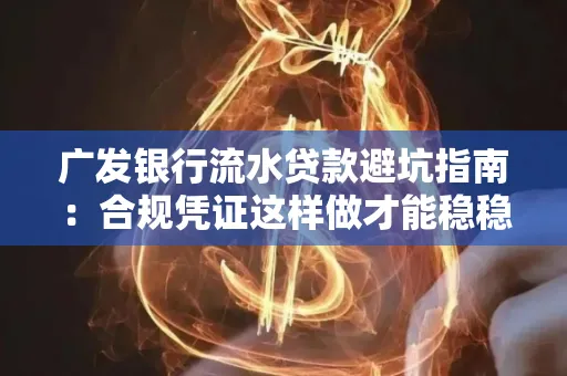 广发银行流水贷款避坑指南:合规凭证这样做才能稳稳过审