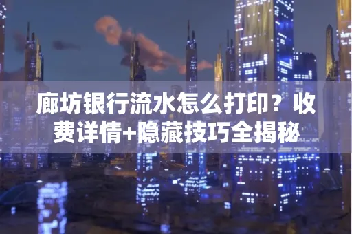 廊坊银行流水怎么打印?收费详情+隐藏技巧全揭秘