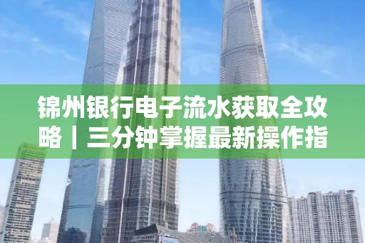 锦州银行电子流水获取全攻略|三分钟掌握最新操作指南