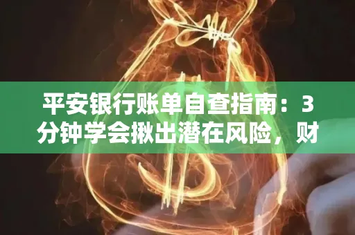 平安银行账单自查指南:3分钟学会揪出潜在风险,财迷必看