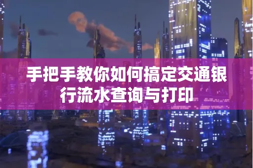 手把手教你如何搞定交通银行流水查询与打印