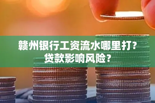 赣州银行工资流水哪里打?贷款影响风险?