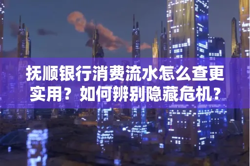 抚顺银行消费流水怎么查更实用?如何辨别隐藏危机?
