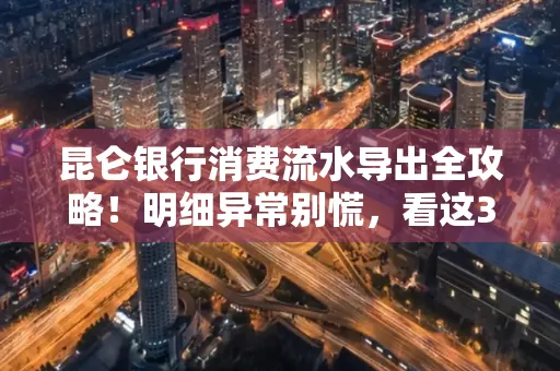昆仑银行消费流水导出全攻略!明细异常别慌,看这3步完美解决