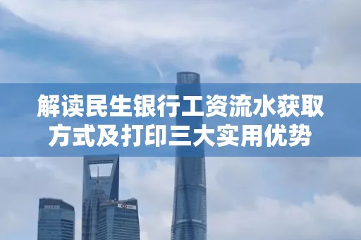 解读民生银行工资流水获取方式及打印三大实用优势